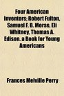 Four American Inventors Robert Fulton Samuel F B Morse Eli Whitney Thomas A Edison a Book for Young Americans