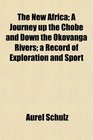 The New Africa A Journey up the Chobe and Down the Okovanga Rivers a Record of Exploration and Sport