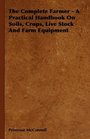 The Complete Farmer  A Practical Handbook On Soils Crops Live Stock And Farm Equipment