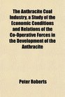 The Anthracite Coal Industry a Study of the Economic Conditions and Relations of the CoOperative Forces in the Development of the Anthracite
