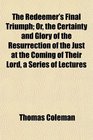 The Redeemer's Final Triumph Or the Certainty and Glory of the Resurrection of the Just at the Coming of Their Lord a Series of Lectures