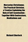 Mercurius Christianus The Practical Christian a Treatise Explaining the Duty of SelfExamination Together With Confessions Meditations and