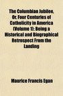 The Columbian Jubilee Or Four Centuries of Catholicity in America  Being a Historical and Biographical Retrospect From the Landing
