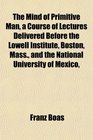 The Mind of Primitive Man a Course of Lectures Delivered Before the Lowell Institute Boston Mass and the National University of Mexico