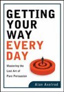 Getting Your Way Every Day: Mastering the Lost Art of Pure Persuasion
