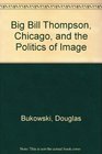 Big Bill Thompson Chicago and the Politics of Image