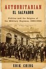 Authoritarian El Salvador Politics and the Origins of the Military Regimes 18801940