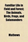 Familiar Life in Field and Forest The Animals Birds Frogs and Salamanders