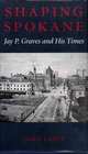 Shaping Spokane: Jay P. Graves and His Times