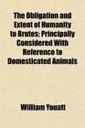 The Obligation and Extent of Humanity to Brutes Principally Considered With Reference to Domesticated Animals