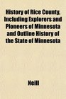 History of Rice County Including Explorers and Pioneers of Minnesota and Outline History of the State of Minnesota