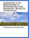 Catholicity in Its Relationship to Protestantism and Romanism Being Six Conferences