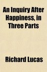 An Inquiry After Happiness in Three Parts