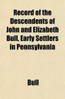 Record of the Descendents of John and Elizabeth Bull Early Settlers in Pennsylvania