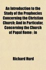 An Introduction to the Study of the Prophecies Concerning the Christian Church And in Particular Concerning the Church of Papal Rome  in