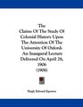 The Claims Of The Study Of Colonial History Upon The Attention Of The University Of Oxford An Inaugural Lecture Delivered On April 28 1906