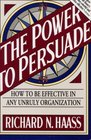 The Power to Persuade How to Be Effective in Any Unruly Organization