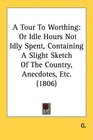 A Tour To Worthing Or Idle Hours Not Idly Spent Containing A Slight Sketch Of The Country Anecdotes Etc