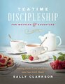 Teatime Discipleship for Mothers and Daughters Pouring Faith Love and Beauty into Your Girls Heart