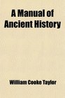 A Manual of Ancient History Containing the Political History Geographical Position and Social State of the Principal Nations of Antiquity