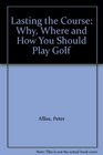 Lasting the Course Why Where and How You Should Play Golf