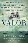 Valor The Astonishing World War II Saga of One Man's Defiance and Indomitable Spirit