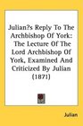 Julians Reply To The Archbishop Of York The Lecture Of The Lord Archbishop Of York Examined And Criticized By Julian