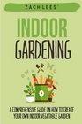Indoor Gardening: A Comprehensive Guide on How to Create your Own Indoor Vegetable Garden