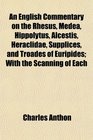 An English Commentary on the Rhesus Medea Hippolytus Alcestis Heraclidae Supplices and Troades of Euripides With the Scanning of Each