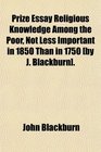 Prize Essay Religious Knowledge Among the Poor Not Less Important in 1850 Than in 1750