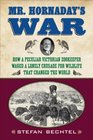 Mr Hornaday's War How a Peculiar Victorian Zookeeper Waged a Lonely Crusade for Wildlife That Changed the World