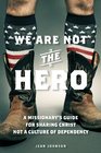 We Are Not the Hero A Missionarys Guide to Sharing Christ Not a Culture of Dependency