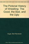 The Pictorial History of Wrestling The Good the Bad and the Ugly