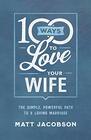 100 Ways to Love Your Wife The Simple Powerful Path to a Loving Marriage