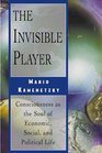The Invisible Player : Consciousness as the Soul of Economic, Social, and Political Life