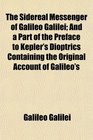 The Sidereal Messenger of Galileo Galilei And a Part of the Preface to Kepler's Dioptrics Containing the Original Account of Galileo's