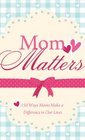 Mom Matters 150 Ways Moms Make a Difference in Our Lives