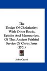 The Design Of Christianity With Other Books Epistles And Manuscripts Of That Ancient Faithful Service Of Christ Jesus