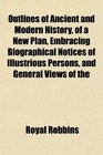 Outlines of Ancient and Modern History of a New Plan Embracing Biographical Notices of Illustrious Persons and General Views of the