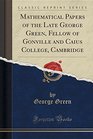 Mathematical Papers of the Late George Green Fellow of Gonville and Caius College Cambridge