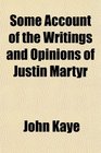 Some Account of the Writings and Opinions of Justin Martyr