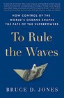 To Rule the Waves How Control of the World's Oceans Shapes the Fate of the Superpowers