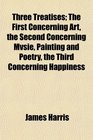 Three Treatises The First Concerning Art the Second Concerning Mvsie Painting and Poetry the Third Concerning Happiness