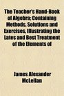 The Teacher's HandBook of Algebra Containing Methods Solutions and Exercises Illustrating the Lates and Best Treatment of the Elements of