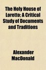 The Holy House of Loretto A Critical Study of Documents and Traditions