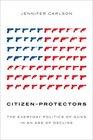 CitizenProtectors The Everyday Politics of Guns in an Age of Decline