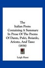 The Italian Poets Containing A Summary In Prose Of The Poems Of Dante Pulci Boiardo Ariosto And Tasso