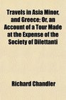 Travels in Asia Minor and Greece Or an Account of a Tour Made at the Expense of the Society of Dilettanti