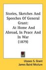 Stories Sketches And Speeches Of General Grant At Home And Abroad In Peace And In War