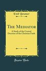 The Mediator A Study of the Central Doctrine of the Christian Faith